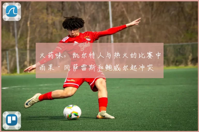 火药味，凯尔特人与热火的比赛中雨果·冈萨雷斯和鲍威尔起冲突