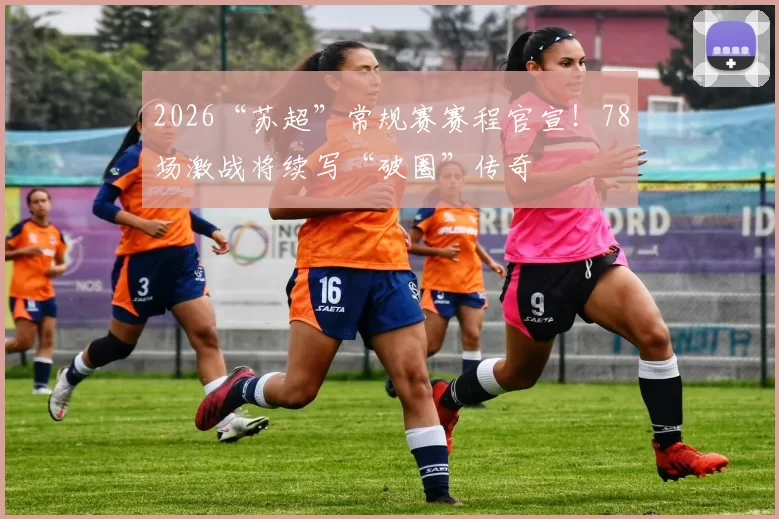2026“苏超”常规赛赛程官宣！78场激战将续写“破圈”传奇