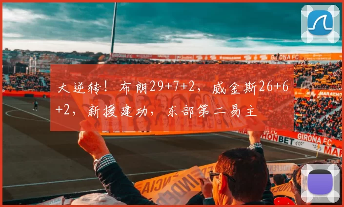 大逆转！布朗29+7+2，威金斯26+6+2，新援建功，东部第二易主