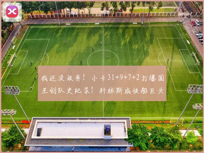 我还没放弃！小卡31+9+7+2打爆国王创队史纪录！科林斯成快船巨头